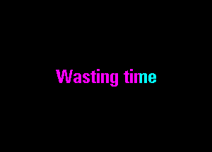 Wasting time