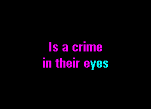 Is a crime

in their eyes