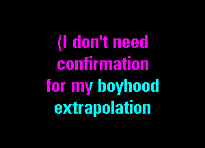 (I don't need
confirmation

for my boyhood
extrapolation