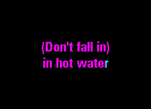 (Don't fall in)

in hot water