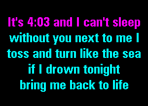 It's 4103 and I can't sleep
without you next to me I
toss and turn like the sea
if I drown tonight
bring me back to life