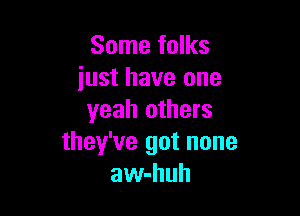 Some folks
iust have one

yeah others
they've got none
aw-huh