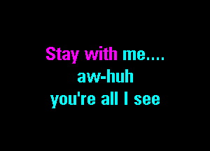 Stay with me....

aw-huh
you're all I see