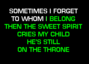 SOMETIMES I FORGET
TO WHOM I BELONG
THEN THE SWEET SPIRIT
CRIES MY CHILD
HE'S STILL
ON THE THRONE