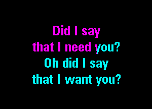 Did I say
that I need you?

Oh did I say
that I want you?