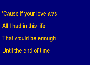 'Cause if your love was

All I had in this life

That would be enough

Until the end of time