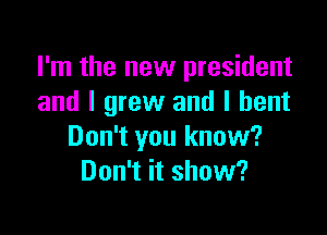 I'm the new president
and I grew and I bent

Don't you know?
Don't it show?