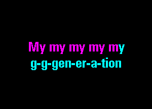 My my my my my

g-g-gen-er-a-tion