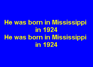 He was born in Mississippi
in 1924

He was born in Mississippi
in 1924