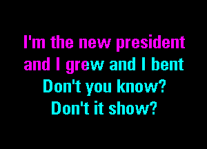I'm the new president
and I grew and I bent

Don't you know?
Don't it show?
