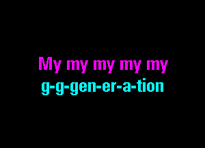 My my my my my

g-g-gen-er-a-tion