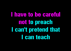 I have to be careful
not to preach

I can't pretend that
I can teach