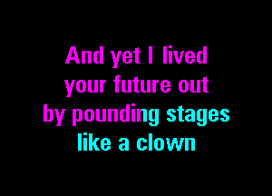 And yet I lived
your future out

by pounding stages
like a clown
