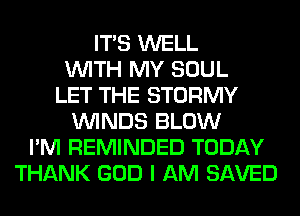 ITS WELL
WITH MY SOUL
LET THE STORMY
WINDS BLOW
I'M REMINDED TODAY
THANK GOD I AM SAVED