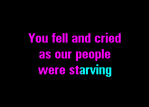 You fell and cried

as our people
were starving