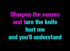 Sharpen the senses
and turn the knife

hurt me
and you'll understand