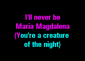 I'll never be
Maria Magdalena

(You're a creature
of the night)