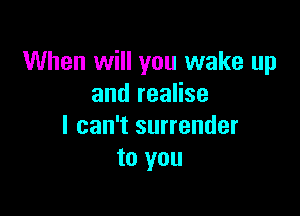 When will you wake up
and realise

I can't surrender
to you