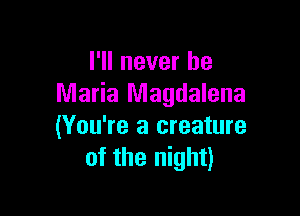 I'll never be
Maria Magdalena

(You're a creature
of the night)