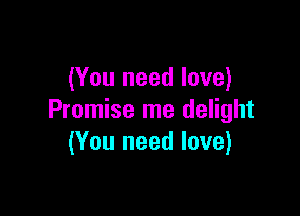 (You need love)

Promise me delight
(You need love)
