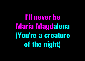 I'll never be
Maria Magdalena

(You're a creature
of the night)