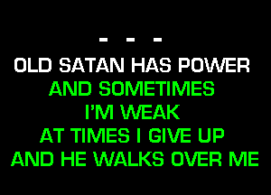OLD SATAN HAS POWER
AND SOMETIMES
I'M WEAK
AT TIMES I GIVE UP
AND HE WALKS OVER ME