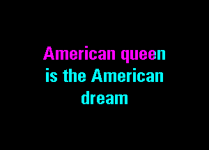 American queen

is the American
dream