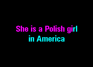 She is a Polish girl

in America