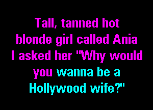 Tall, tanned hot
blonde girl called Ania

I asked her Why would
you wanna be a
Hollywood wife?