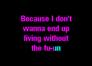 Because I don't
wanna end up

living without
the fu-un