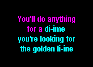 You'll do anything
for a di-ime

you're looking for
the golden li-ine