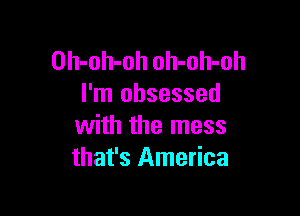 Oh-oh-oh oh-oh-oh
I'm obsessed

with the mess
that's America