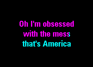 Oh I'm obsessed

with the mess
that's America