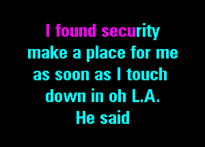 I found security
make a place for me

as soon as I touch
down in oh LA.
He said