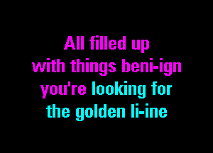 All filled up
with things heni-ign

you're looking for
the golden li-ine