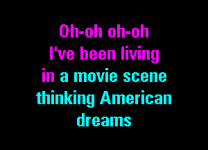 Oh-oh oh-oh
I've been living

in a movie scene
thinking American
dreams