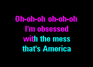 Oh-oh-oh oh-oh-oh
I'm obsessed

with the mess
that's America