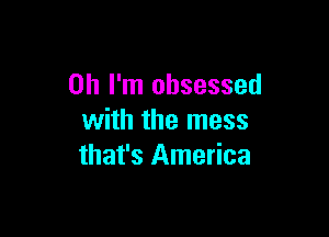 Oh I'm obsessed

with the mess
that's America