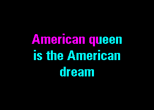 American queen

is the American
dream
