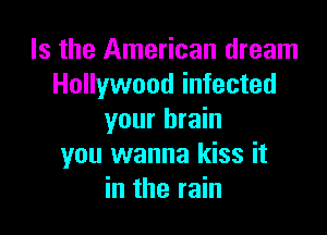 Is the American dream
Hollywood infected

your brain
you wanna kiss it
in the rain