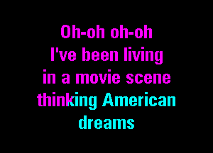 Oh-oh oh-oh
I've been living

in a movie scene
thinking American
dreams