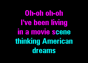 Oh-oh oh-oh
I've been living

in a movie scene
thinking American
dreams