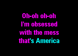 Oh-oh oh-oh
I'm obsessed

with the mess
that's America