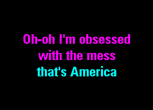 Oh-oh I'm obsessed

with the mess
that's America