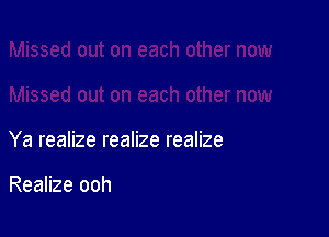 Ya realize realize realize

Realize ooh