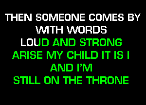 THEN SOMEONE COMES BY
WITH WORDS
LOUD AND STRONG
ARISE MY CHILD IT IS I
AND I'M
STILL ON THE THRONE