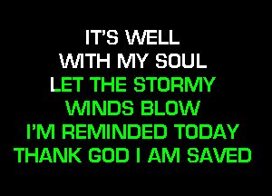 ITS WELL
WITH MY SOUL
LET THE STORMY
WINDS BLOW
I'M REMINDED TODAY
THANK GOD I AM SAVED