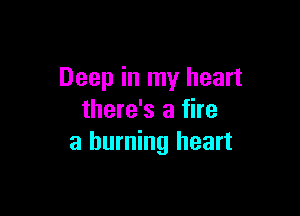 Deep in my heart

there's a fire
a burning heart