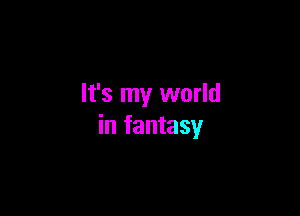 It's my world

in fantasy