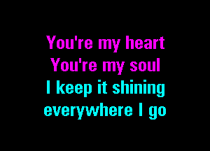 You're my heart
You're my soul

I keep it shining
everywhere I go